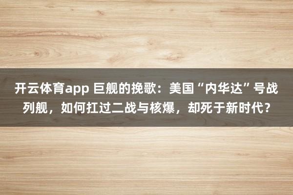 开云体育app 巨舰的挽歌：美国“内华达”号战列舰，如何扛过二战与核爆，却死于新时代？