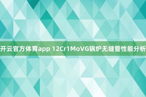 开云官方体育app 12Cr1MoVG锅炉无缝管性能分析