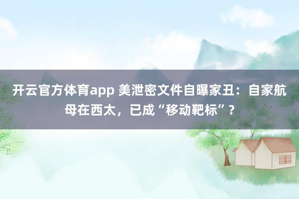 开云官方体育app 美泄密文件自曝家丑:自家航母在西太,已成“移动靶标”?