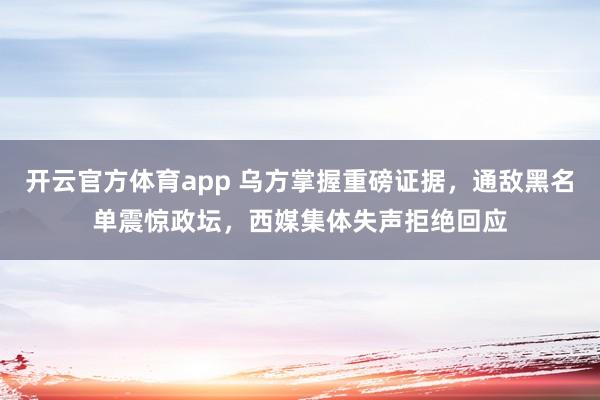 开云官方体育app 乌方掌握重磅证据，通敌黑名单震惊政坛，西媒集体失声拒绝回应