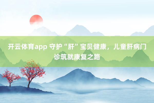 开云体育app 守护“肝”宝贝健康,儿童肝病门诊筑就康复之路
