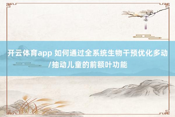 开云体育app 如何通过全系统生物干预优化多动/抽动儿童的前额叶功能