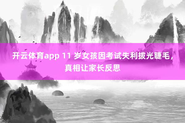 开云体育app 11 岁女孩因考试失利拔光睫毛,真相让家长反思