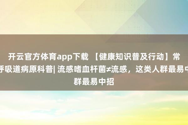 开云官方体育app下载 【健康知识普及行动】常见呼吸道病原科普| 流感嗜血杆菌≠流感，这类人群最易中招