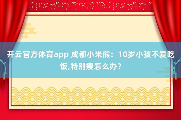 开云官方体育app 成都小米熊:10岁小孩不爱吃饭,特别瘦怎么办?