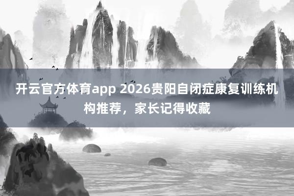 开云官方体育app 2026贵阳自闭症康复训练机构推荐，家长记得收藏