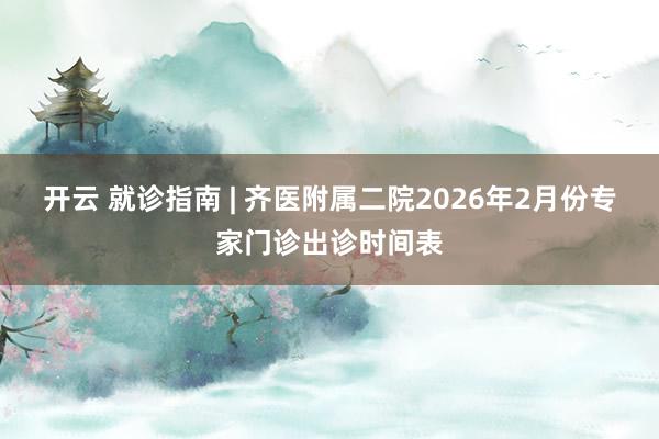 开云 就诊指南 | 齐医附属二院2026年2月份专家门诊出诊时间表