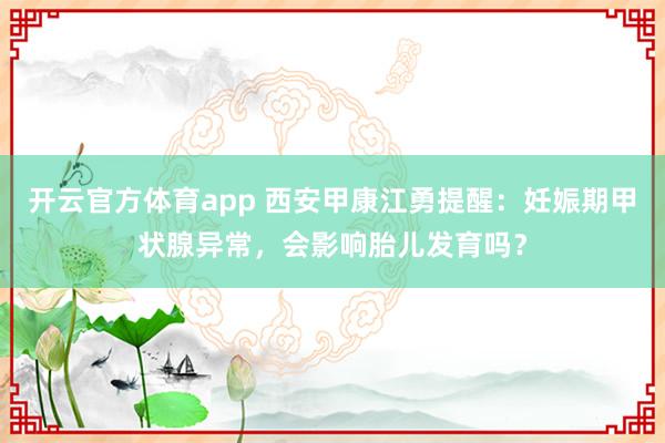 开云官方体育app 西安甲康江勇提醒:妊娠期甲状腺异常,会影响胎儿发育吗?