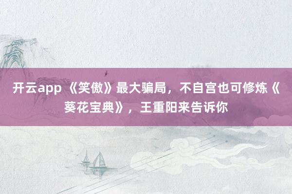 开云app 《笑傲》最大骗局，不自宫也可修炼《葵花宝典》，王重阳来告诉你