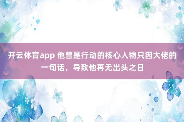 开云体育app 他曾是行动的核心人物只因大佬的一句话，导致他再无出头之日