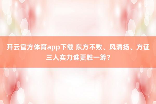 开云官方体育app下载 东方不败、风清扬、方证三人实力谁更胜一筹?