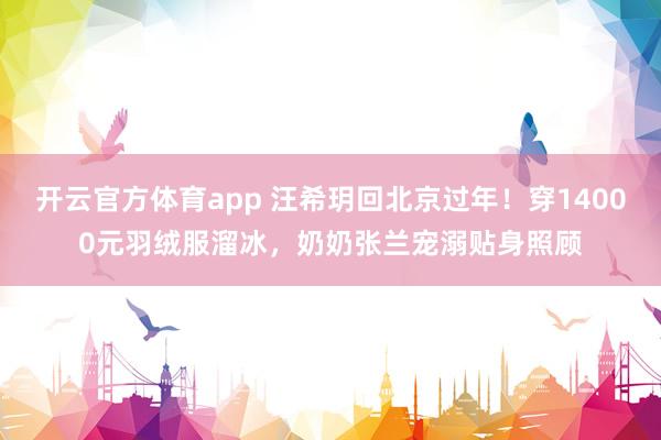 开云官方体育app 汪希玥回北京过年!穿14000元羽绒服溜冰,奶奶张兰宠溺贴身照顾