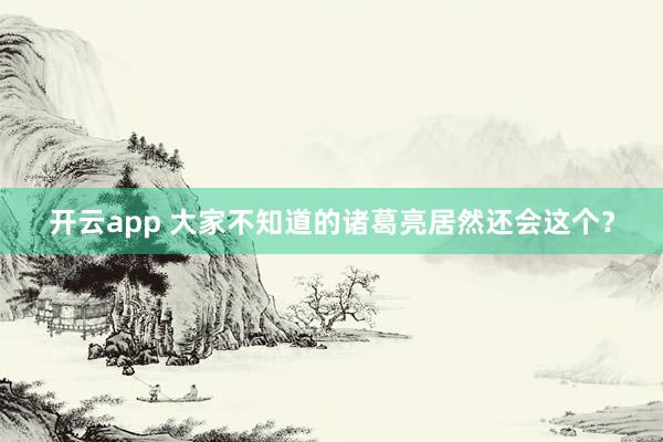 开云app 大家不知道的诸葛亮居然还会这个？