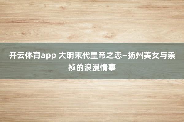 开云体育app 大明末代皇帝之恋—扬州美女与崇祯的浪漫情事