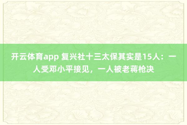 开云体育app 复兴社十三太保其实是15人:一人受邓小平接见,一人被老蒋枪决