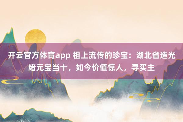 开云官方体育app 祖上流传的珍宝：湖北省造光绪元宝当十，如今价值惊人，寻买主