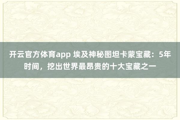 开云官方体育app 埃及神秘图坦卡蒙宝藏:5年时间,挖出世界最昂贵的十大宝藏之一