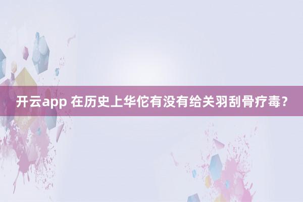 开云app 在历史上华佗有没有给关羽刮骨疗毒？