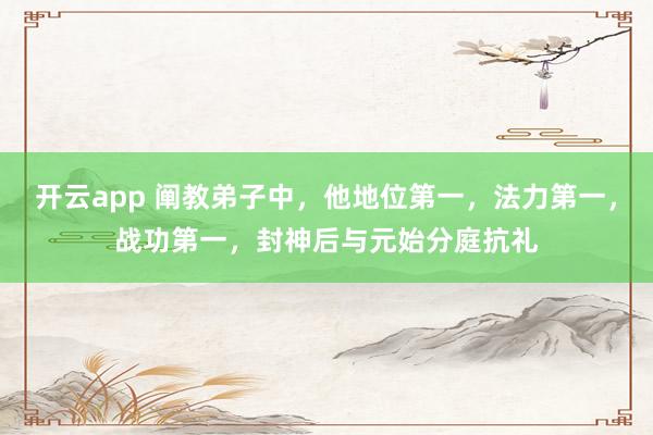 开云app 阐教弟子中,他地位第一,法力第一,战功第一,封神后与元始分庭抗礼