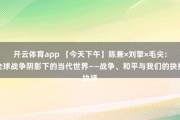 开云体育app 【今天下午】陈兼×刘擎×毛尖：全球战争阴影下的当代世界——战争、和平与我们的抉择