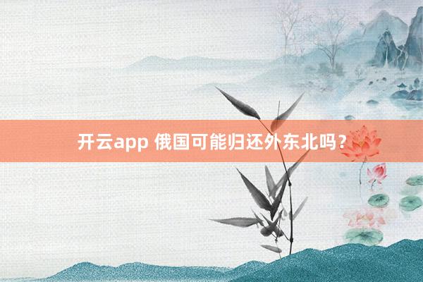 开云app 俄国可能归还外东北吗？