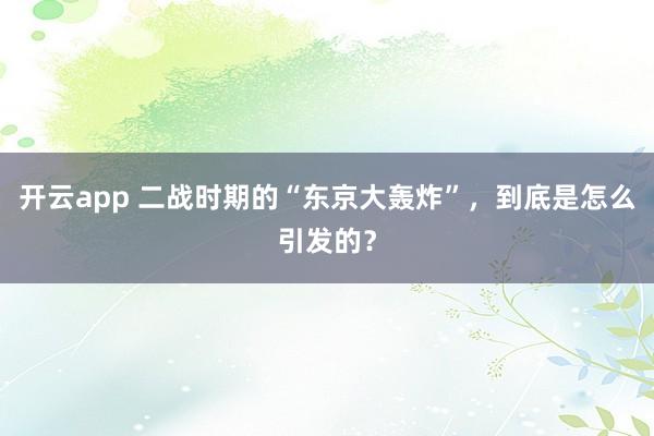 开云app 二战时期的“东京大轰炸”,到底是怎么引发的?