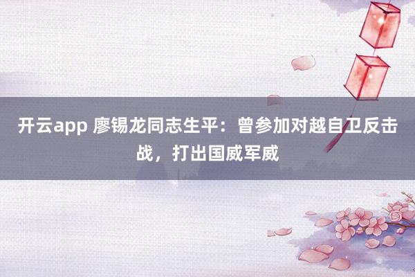 开云app 廖锡龙同志生平:曾参加对越自卫反击战,打出国威军威