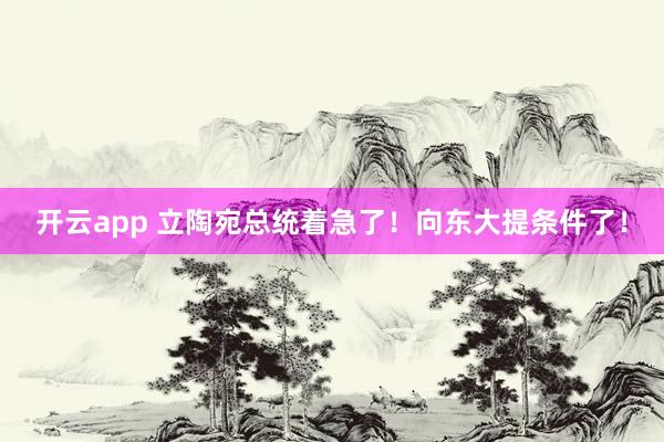 开云app 立陶宛总统着急了!向东大提条件了!