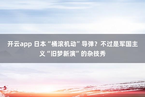 开云app 日本“桶滚机动”导弹？不过是军国主义“旧梦新演”的杂技秀