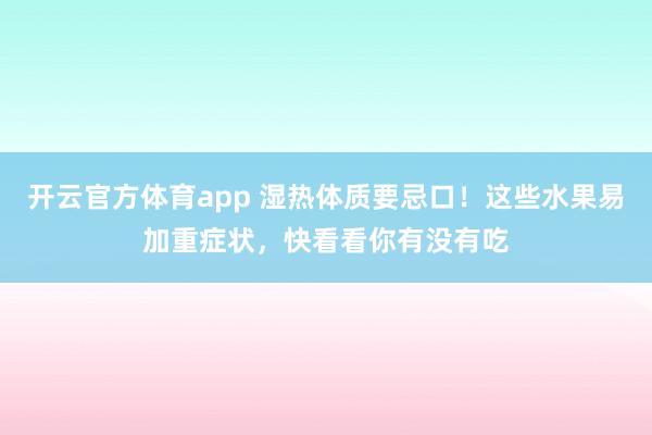 开云官方体育app 湿热体质要忌口!这些水果易加重症状,快看看你有没有吃