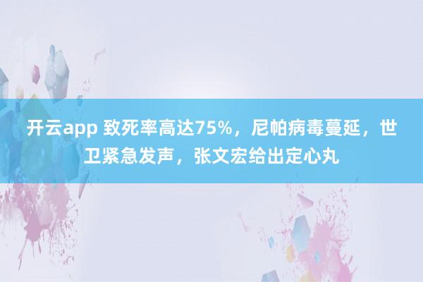 开云app 致死率高达75%,尼帕病毒蔓延,世卫紧急发声,张文宏给出定心丸