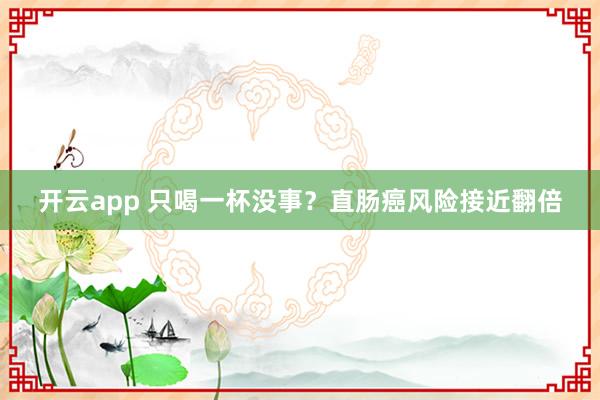 开云app 只喝一杯没事？直肠癌风险接近翻倍