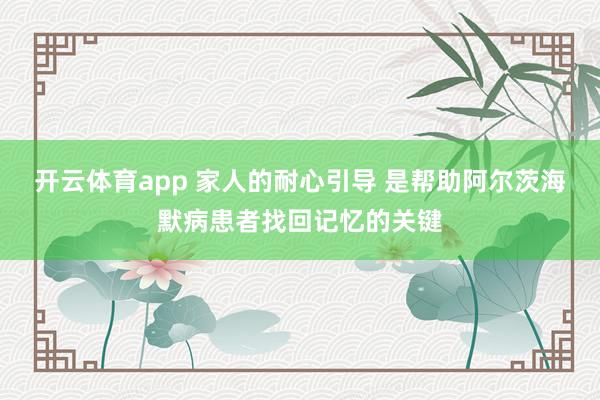 开云体育app 家人的耐心引导 是帮助阿尔茨海默病患者找回记忆的关键
