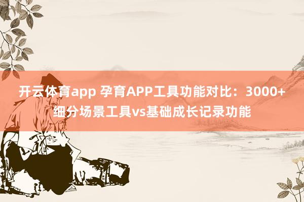 开云体育app 孕育APP工具功能对比：3000+细分场景工具vs基础成长记录功能