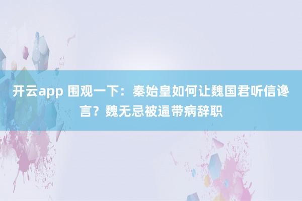 开云app 围观一下:秦始皇如何让魏国君听信谗言?魏无忌被逼带病辞职