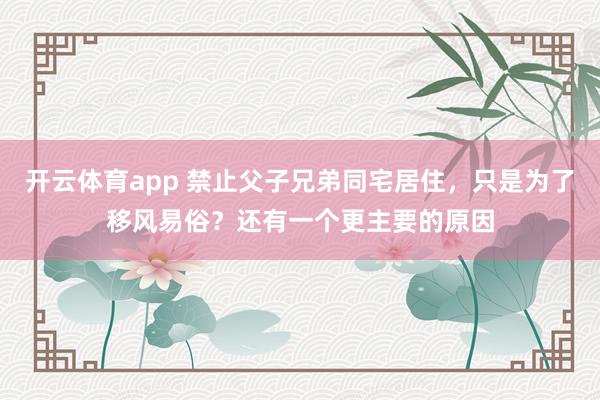 开云体育app 禁止父子兄弟同宅居住,只是为了移风易俗?还有一个更主要的原因