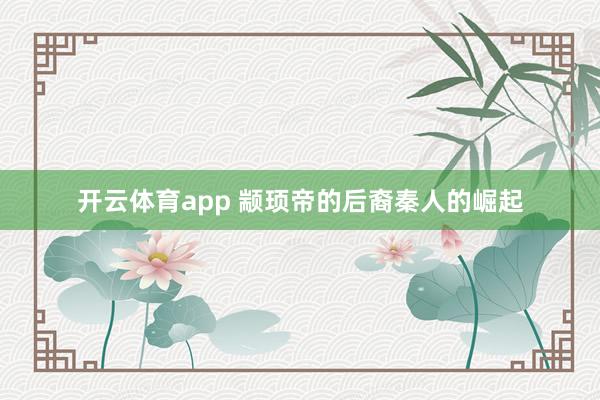 开云体育app 颛顼帝的后裔秦人的崛起