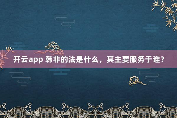 开云app 韩非的法是什么,其主要服务于谁?