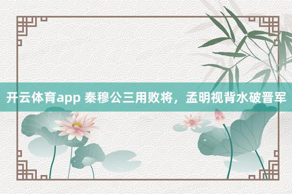 开云体育app 秦穆公三用败将，孟明视背水破晋军