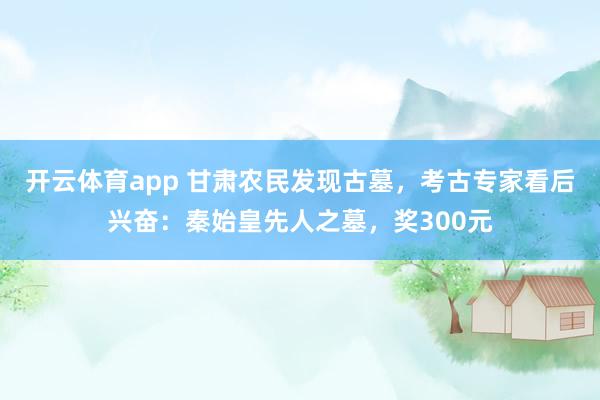 开云体育app 甘肃农民发现古墓,考古专家看后兴奋:秦始皇先人之墓,奖300元