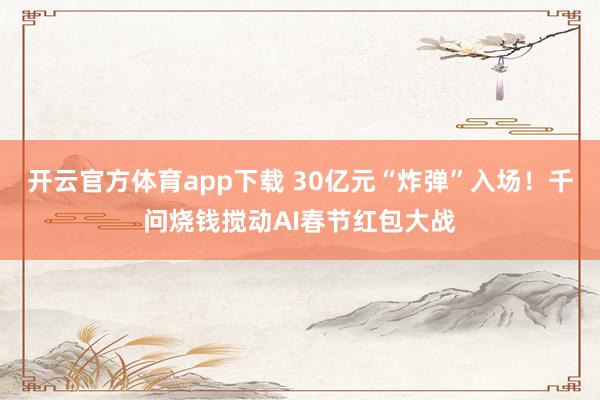 开云官方体育app下载 30亿元“炸弹”入场!千问烧钱搅动AI春节红包大战
