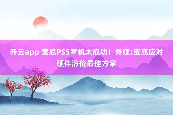 开云app 索尼PS5掌机太成功!外媒:或成应对硬件涨价最佳方案