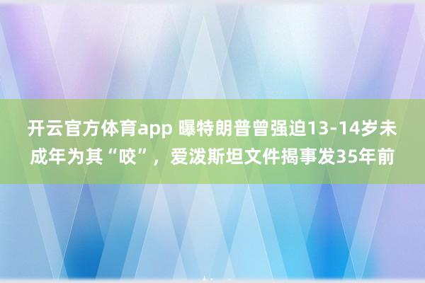 开云官方体育app 曝特朗普曾强迫13-14岁未成年为其“咬”，爱泼斯坦文件揭事发35年前