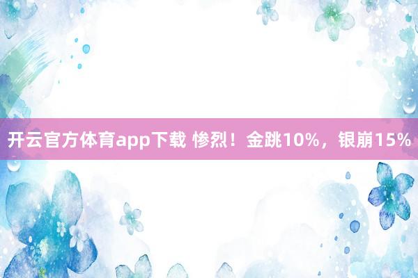 开云官方体育app下载 惨烈！金跳10%，银崩15%