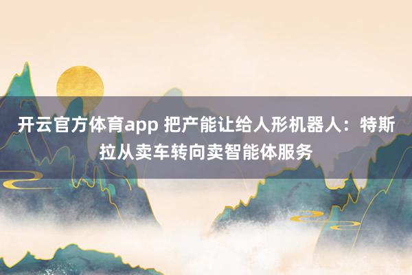 开云官方体育app 把产能让给人形机器人：特斯拉从卖车转向卖智能体服务