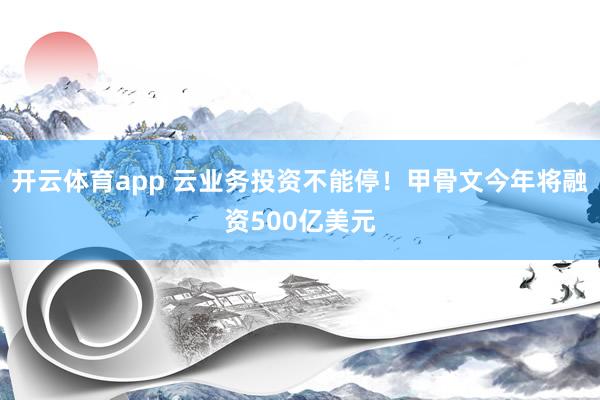 开云体育app 云业务投资不能停!甲骨文今年将融资500亿美元