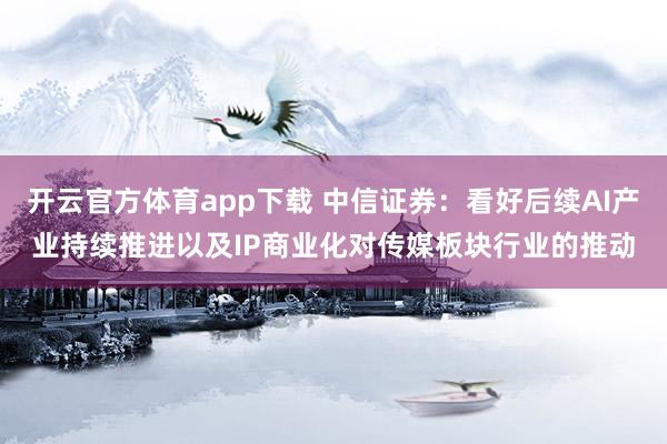 开云官方体育app下载 中信证券：看好后续AI产业持续推进以及IP商业化对传媒板块行业的推动