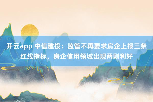 开云app 中信建投：监管不再要求房企上报三条红线指标，房企信用领域出现两则利好