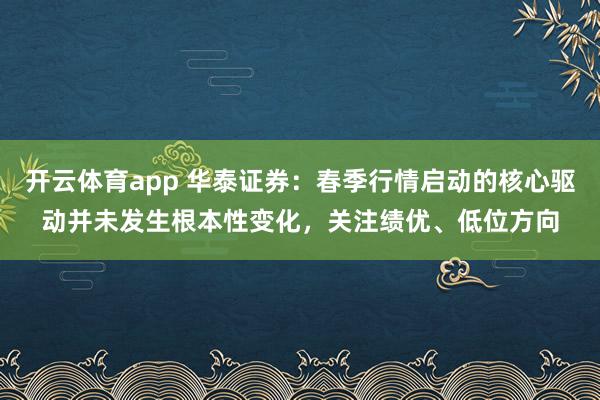 开云体育app 华泰证券：春季行情启动的核心驱动并未发生根本性变化，关注绩优、低位方向