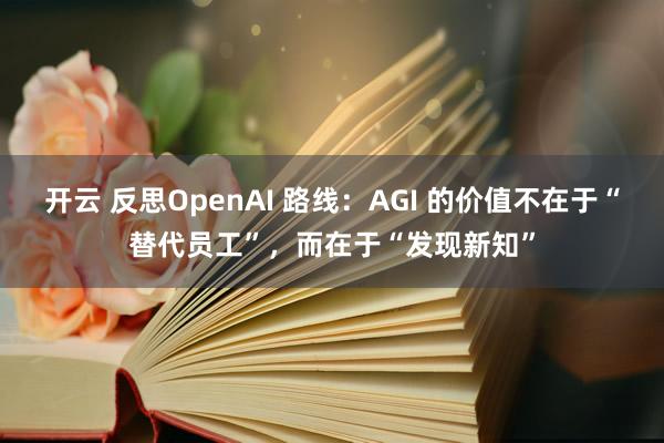 开云 反思OpenAI 路线：AGI 的价值不在于“替代员工”，而在于“发现新知”